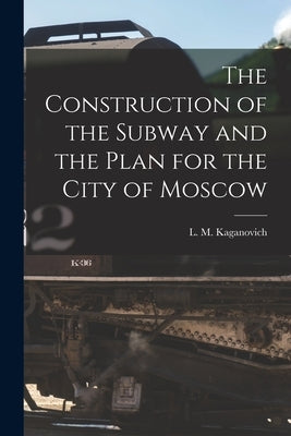 The Construction of the Subway and the Plan for the City of Moscow by Kaganovich, L. M. (Lazarʹ Moiseevich