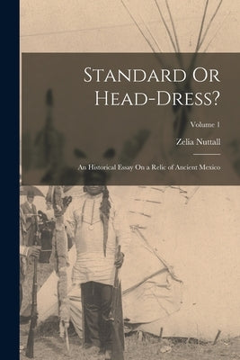 Standard Or Head-Dress?: An Historical Essay On a Relic of Ancient Mexico; Volume 1 by Nuttall, Zelia
