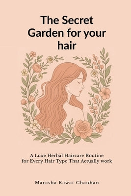 The Secret Garden for Your Hair: A Luxe Herbal Hair Care Routine for Hair Type That Actually Works by Manisha Rawat Chauhan