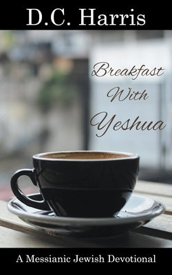 Breakfast With Yeshua - A Messianic Jewish Devotional by Harris, D. C.