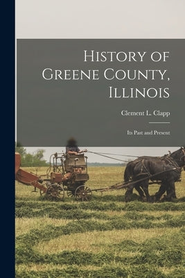 History of Greene County, Illinois: Its Past and Present by Clapp, Clement L. 1852- [From Old Ca