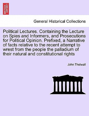 Political Lectures. Containing the Lecture on Spies and Informers, and Prosecutions for Political Opinion. Prefixed, a Narrative of Facts Relative to by Thelwall, John