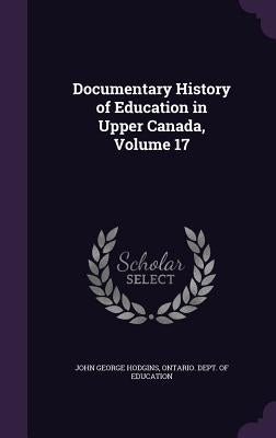 Documentary History of Education in Upper Canada, Volume 17 by Hodgins, John George