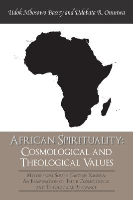 African Spirituality: Cosmological and Theological Values: Myths from South Eastern Nigeria: an Examination of Their Cosmological and Theolo by Onunwa, Udobata R.