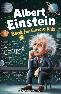 Albert Einstein Book for Curious Kids: Explore the Life and Ideas of the Legendary Scientist by Lylani, Mark