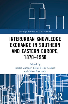 Interurban Knowledge Exchange in Southern and Eastern Europe, 1870-1950 by Gantner, Eszter