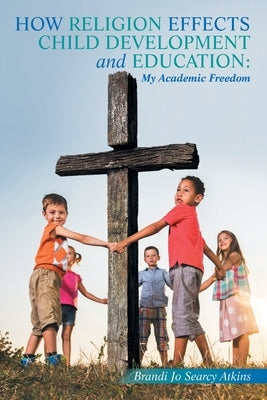 How Religion Effects Child Development and Education: My Academic Freedom by Atkins, Brandi Jo Searcy