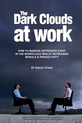 The Dark Clouds at Work: How to Manage Depressed Staff in the Workplace Whilst Increasing Morale & Productivity by Cross, Darryl