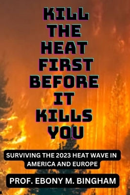 Kill the Heat First Before It Kills You: Surviving the 2023 Heat Wave in America and Europe by Bingham, Prof Ebony M.