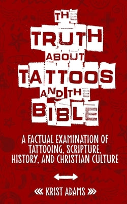 The Truth About Tattoos & The Bible: A Factual Examination Of Tattooing, Scripture, History, and Christian Culture by Adams, Krist