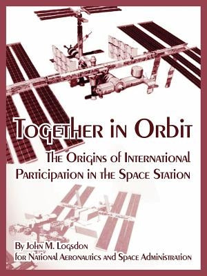 Together in Orbit: The Origins of International Participation in the Space Station by Logsdon, John M.