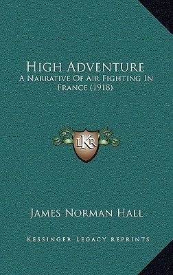 High Adventure: A Narrative Of Air Fighting In France (1918) by Hall, James Norman