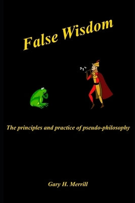 False Wisdom: The Principles and Practice of Pseudo-philosophy by Merrill, Gary H.
