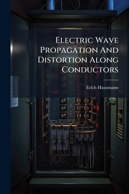 Electric Wave Propagation And Distortion Along Conductors by Hausmann, Erich