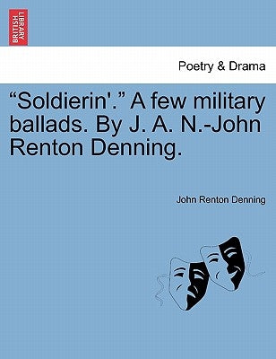 Soldierin'. a Few Military Ballads. by J. A. N.-John Renton Denning. by Denning, John Renton