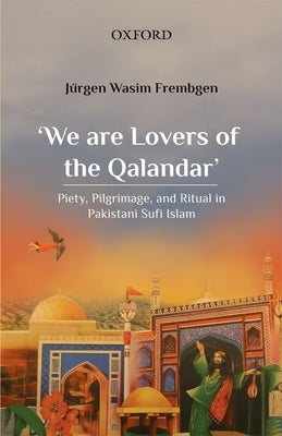We Are Lovers of the Qalander: Piety, Pilgrimage, and Ritual in Pakistani Sufi Islam by Frembgen