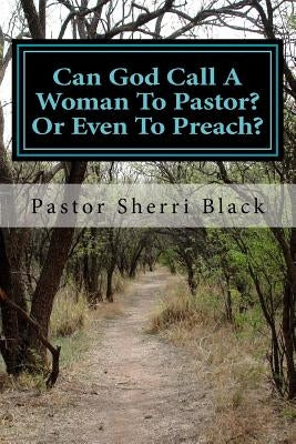 Can God Call A Woman To Pastor?: Or Even To Preach? by Black, Pastor Sherri