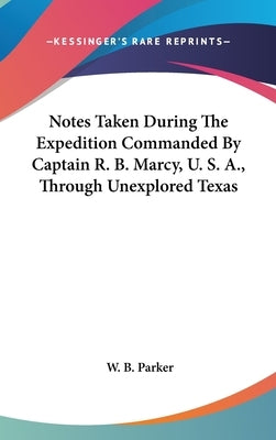 Notes Taken During The Expedition Commanded By Captain R. B. Marcy, U. S. A., Through Unexplored Texas by Parker, W. B.