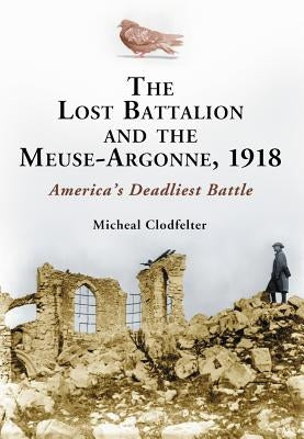 The Lost Battalion and the Meuse-Argonne, 1918: America's Deadliest Battle by Clodfelter, Micheal