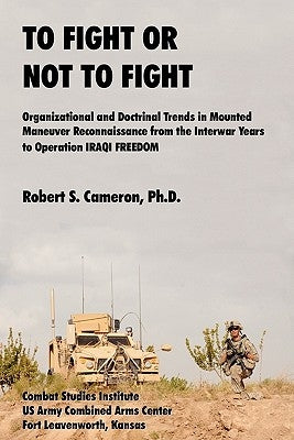 To Fight or Not to Fight?: Organizational and Doctrinal Trends in Mounted Maneuver Reconnaissance from the Interwar Years to Operation Iraqi Free by Cameron, Robert S.