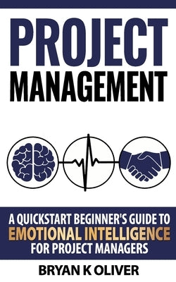 Project Management: A quickstart beginner's guide to emotional intelligence for project managers by Oliver, Bryan K.