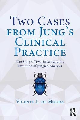 Two Cases from Jung's Clinical Practice: The Story of Two Sisters and the Evolution of Jungian Analysis by de Moura, Vicente