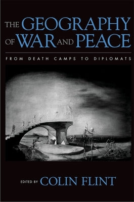The Geography of War and Peace: From Death Camps to Diplomats by Flint, Colin