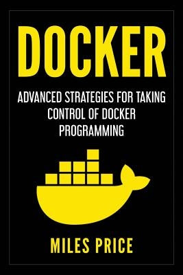 Docker: Advanced Strategies for Taking Control of Docker Programming by Price, Miles