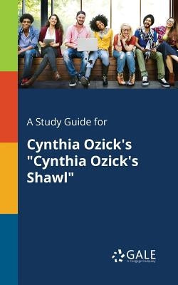 A Study Guide for Cynthia Ozick's Cynthia Ozick's Shawl by Gale, Cengage Learning