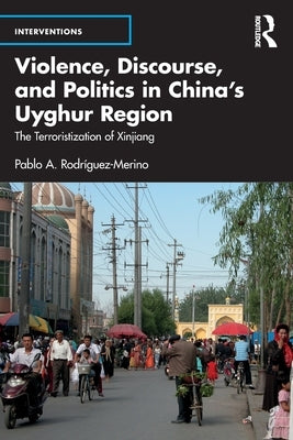 Violence, Discourse, and Politics in China's Uyghur Region: The Terroristization of Xinjiang by Rodríguez-Merino, Pablo A.