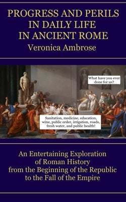 Progress and Perils in Daily Life in Ancient Rome: An Entertaining Exploration of Roman History from the Beginning of the Republic to the Fall of the by Ambrose, Veronica