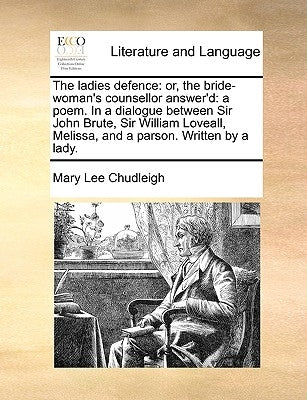 The Ladies Defence: Or, the Bride-Woman's Counsellor Answer'd: A Poem. in a Dialogue Between Sir John Brute, Sir William Loveall, Melissa, by Chudleigh, Mary Lee