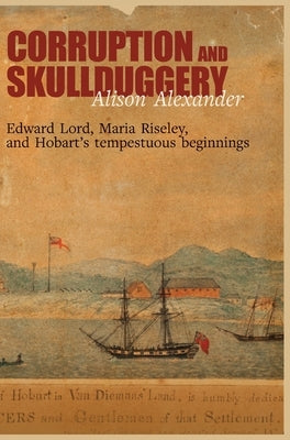 Corruption and Skullduggery: Edward Lord, Maria Riseley and Hobart's tempestuous beginnings by Alexander, Alison