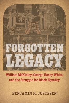 Forgotten Legacy: William McKinley, George Henry White, and the Struggle for Black Equality by Justesen, Benjamin R.