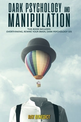 Dark Psychology and Manipulation: This Book Includes: Overthinking, Rewire your Brain, Dark Psychology 101 by Benedict, Ray