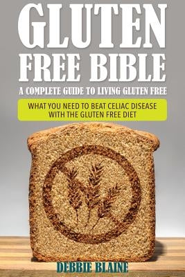 Gluten Free Bible: A Complete Guide to Living Gluten Free by Blaine, Debbie