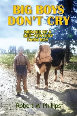 Big Boys Don't Cry: Memoir of a Mid-Century Farm Boy by Phillips, Robert W.