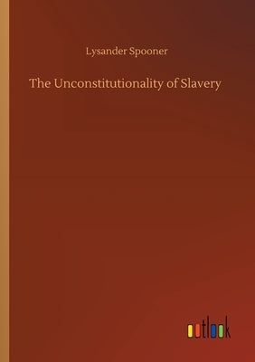 The Unconstitutionality of Slavery by Spooner, Lysander