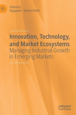 Innovation, Technology, and Market Ecosystems: Managing Industrial Growth in Emerging Markets by Rajagopal