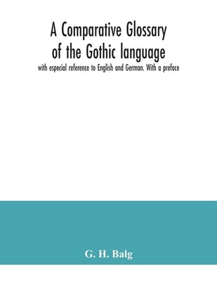 A comparative glossary of the Gothic language with especial reference to English and German. With a preface by H. Balg, G.