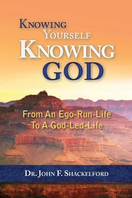 Knowing Yourself Knowing God: Moving from An Ego-Run-Life to a God-Led-Life by Shackelford, John