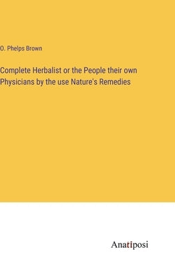 Complete Herbalist or the People their own Physicians by the use Nature's Remedies by Brown, O. Phelps