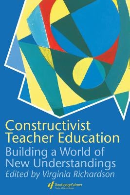 Constructivist Teacher Education: Building a World of New Understandings by Richardson, Virginia