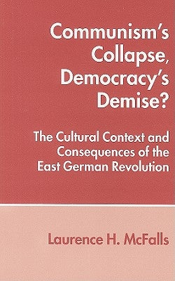 Communism's Collapse, Democracy's Demise?: The Cultural Context and Consequences of the East German Revolution by McFalls, Laurence