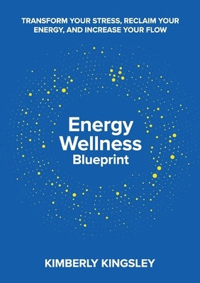 Energy Wellness Blueprint: Transform Your Stress, Reclaim Your Energy, and Increase Your Flow by Kingsley, Kimberly