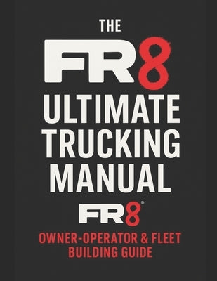 The FR8 Ultimate Trucking Manual: From CDL to Fleet Owner: The Blueprint for Starting, Running & Scaling a Trucking Business by Arroyo, Elicio