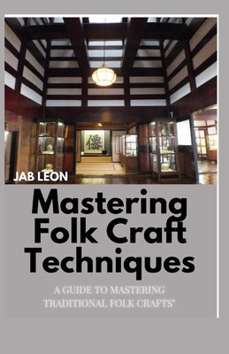 Mastering Folk Craft Techniques: A Guide to Mastering Traditional Folk Crafts" by Leon, Jab