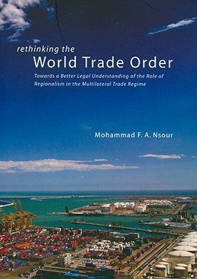 Rethinking the World Trade Order: Towards a Better Legal Understanding of the Role of Regionalism in the Multilateral Trade Regime by Nsour, Mohammad F. a.
