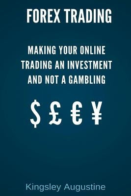 Forex Trading: Making Your Online Trading an Investment and not a Gambling by Augustine, Kingsley