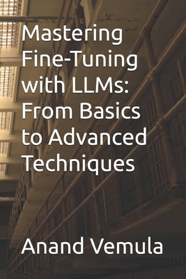 Mastering Fine-Tuning with LLMs: From Basics to Advanced Techniques by Vemula, Anand